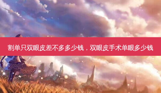 割单只双眼皮差不多多少钱,双眼皮手术单眼多少钱-第1张图片-容颜讯 割单只双眼皮差不多多少钱,双眼皮手术单眼多少钱-第1张图片-容颜讯