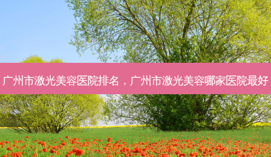 广州市激光美容医院排名,广州市激光美容哪家医院 *** 好-第1张图片-容颜讯 广州市激光美容医院排名,广州市激光美容哪家医院 *** 好-第1张图片-容颜讯