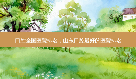 口腔全国医院排名,山东口腔 *** 好的医院排名-第1张图片-容颜讯 口腔全国医院排名,山东口腔 *** 好的医院排名-第1张图片-容颜讯