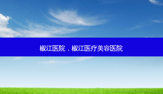椒江医院，椒江医疗美容医院-第1张图片-容颜讯