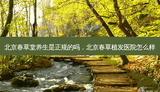 北京春草堂养生是正规的吗,北京春草植发医院怎么样-第1张图片-容颜讯 北京春草堂养生是正规的吗,北京春草植发医院怎么样-第1张图片-容颜讯
