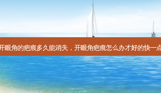 开眼角的疤痕多久能消失，开眼角疤痕怎么办才好的快一点-第1张图片-容颜讯