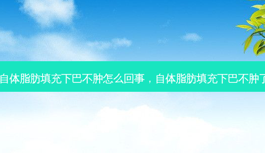自体脂肪填充下巴不肿怎么回事，自体脂肪填充下巴不肿了-第1张图片-容颜讯