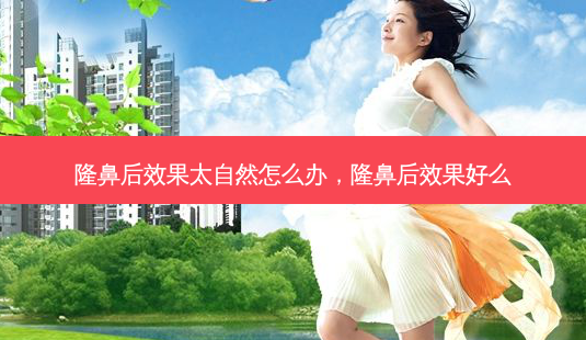 隆鼻后效果太自然怎么办，隆鼻后效果好么-第1张图片-容颜讯