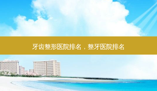 牙齿整形医院排名,整牙医院排名-第1张图片-容颜讯 牙齿整形医院排名,整牙医院排名-第1张图片-容颜讯