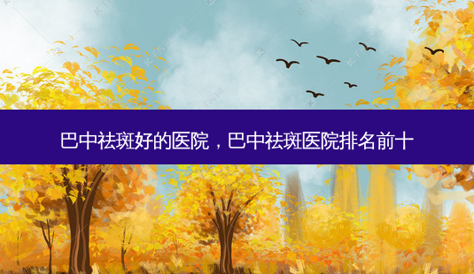 巴中祛斑好的医院,巴中祛斑医院排名前十-第1张图片-容颜讯 巴中祛斑好的医院,巴中祛斑医院排名前十-第1张图片-容颜讯