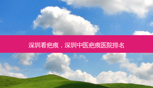 深圳看疤痕，深圳中医疤痕医院排名-第1张图片-容颜讯