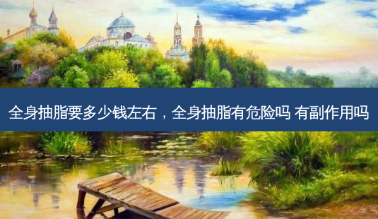 全身抽脂要多少钱左右,全身抽脂有危险吗 有副作用吗-第1张图片-容颜讯 全身抽脂要多少钱左右,全身抽脂有危险吗 有副作用吗-第1张图片-容颜讯