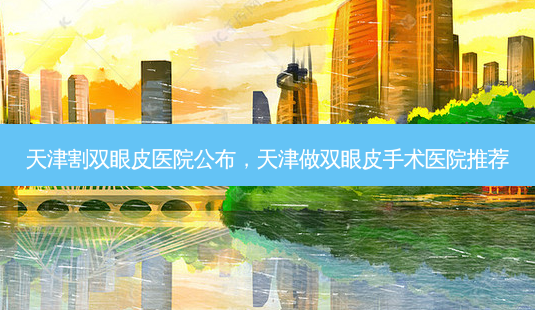 天津割双眼皮医院公布，天津做双眼皮手术医院推荐-第1张图片-容颜讯