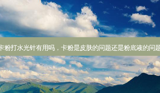 卡粉打水光针有用吗，卡粉是皮肤的问题还是粉底液的问题-第1张图片-容颜讯