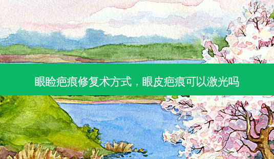 眼睑疤痕修复术方式,眼皮疤痕可以激光吗-第1张图片-容颜讯 眼睑疤痕修复术方式,眼皮疤痕可以激光吗-第1张图片-容颜讯