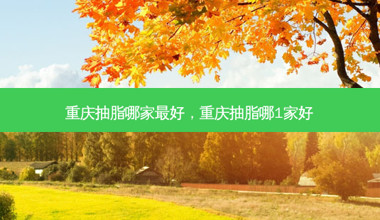 重庆抽脂哪家 *** 好,重庆抽脂哪1家好-第1张图片-容颜讯 重庆抽脂哪家 *** 好,重庆抽脂哪1家好-第1张图片-容颜讯