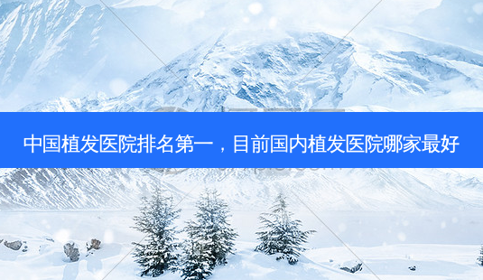 中国植发医院 *** ,目前国内植发医院哪家 *** 好-第1张图片-容颜讯 中国植发医院 *** ,目前国内植发医院哪家 *** 好-第1张图片-容颜讯