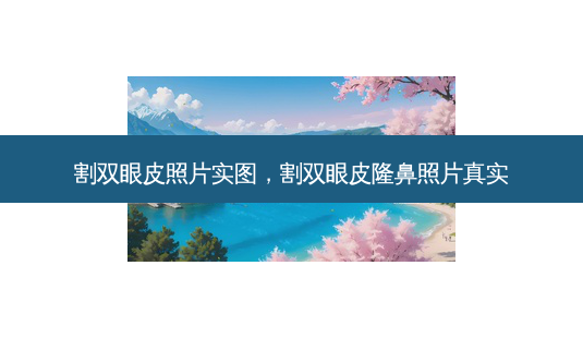 割双眼皮照片实图，割双眼皮隆鼻照片真实-第1张图片-容颜讯