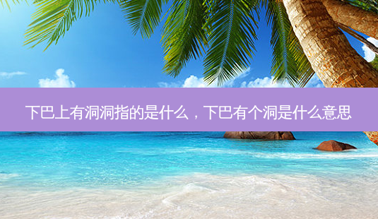 下巴上有洞洞指的是什么,下巴有个洞是什么意思-第1张图片-容颜讯 下巴上有洞洞指的是什么,下巴有个洞是什么意思-第1张图片-容颜讯