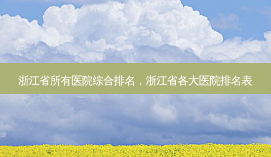 浙江省所有医院综合排名，浙江省各大医院排名表-第1张图片-容颜讯