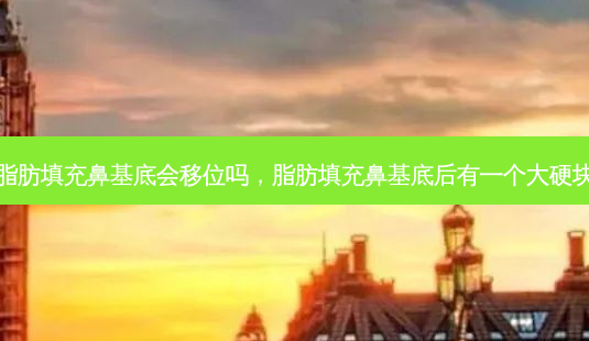 脂肪填充鼻基底会移位吗，脂肪填充鼻基底后有一个大硬块-第1张图片-容颜讯