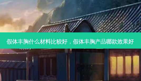 假体丰胸什么材料比较好，假体丰胸产品哪款效果好-第1张图片-容颜讯