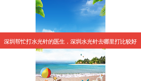 深圳帮忙打水光针的医生,深圳水光针去哪里打比较好-第1张图片-容颜讯 深圳帮忙打水光针的医生,深圳水光针去哪里打比较好-第1张图片-容颜讯