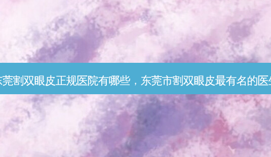 东莞割双眼皮正规医院有哪些,东莞市割双眼皮 *** 有名的医生-第1张图片-容颜讯 东莞割双眼皮正规医院有哪些,东莞市割双眼皮 *** 有名的医生-第1张图片-容颜讯