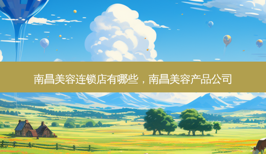 南昌美容连锁店有哪些,南昌美容产品公司-第1张图片-容颜讯 南昌美容连锁店有哪些,南昌美容产品公司-第1张图片-容颜讯