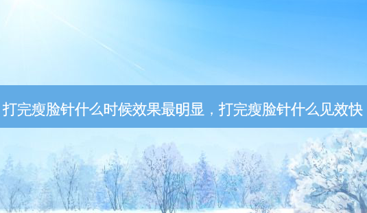 打完瘦脸针什么时候效果 *** 明显，打完瘦脸针什么见效快-第1张图片-容颜讯