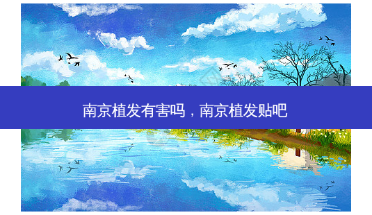 南京植发有害吗,南京植发贴吧-第1张图片-容颜讯 南京植发有害吗,南京植发贴吧-第1张图片-容颜讯
