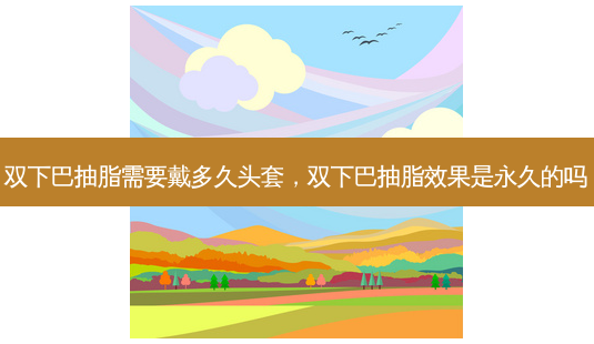 双下巴抽脂需要戴多久头套，双下巴抽脂效果是永久的吗-第1张图片-容颜讯