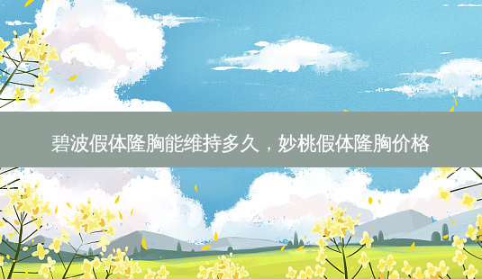 碧波假体隆胸能维持多久,妙桃假体隆胸价格-第1张图片-容颜讯 碧波假体隆胸能维持多久,妙桃假体隆胸价格-第1张图片-容颜讯