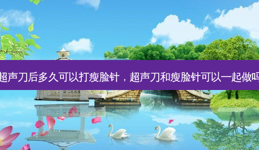 超声刀后多久可以打瘦脸针,超声刀和瘦脸针可以一起做吗-第1张图片-容颜讯 超声刀后多久可以打瘦脸针,超声刀和瘦脸针可以一起做吗-第1张图片-容颜讯