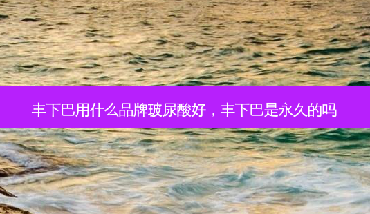丰下巴用什么品牌玻尿酸好,丰下巴是永久的吗-第1张图片-容颜讯 丰下巴用什么品牌玻尿酸好,丰下巴是永久的吗-第1张图片-容颜讯