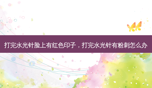 打完水光针脸上有红色印子,打完水光针有粉刺怎么办-第1张图片-容颜讯 打完水光针脸上有红色印子,打完水光针有粉刺怎么办-第1张图片-容颜讯