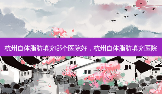 杭州自体脂肪填充哪个医院好,杭州自体脂肪填充医院-第1张图片-容颜讯 杭州自体脂肪填充哪个医院好,杭州自体脂肪填充医院-第1张图片-容颜讯