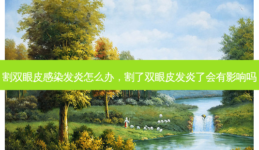 割双眼皮感染发炎怎么办，割了双眼皮发炎了会有影响吗-第1张图片-容颜讯