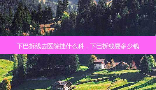 下巴拆线去医院挂什么科,下巴拆线要多少钱-第1张图片-容颜讯 下巴拆线去医院挂什么科,下巴拆线要多少钱-第1张图片-容颜讯