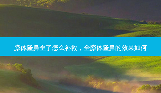 膨体隆鼻歪了怎么补救,全膨体隆鼻的效果如何-第1张图片-容颜讯 膨体隆鼻歪了怎么补救,全膨体隆鼻的效果如何-第1张图片-容颜讯