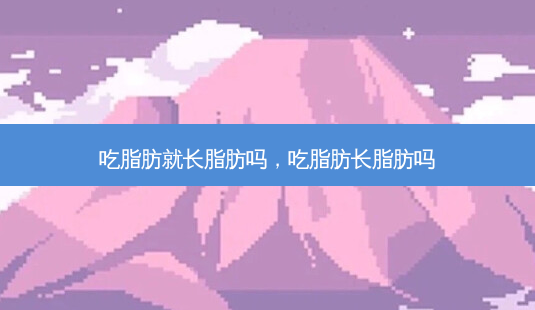 吃脂肪就长脂肪吗,吃脂肪长脂肪吗-第1张图片-容颜讯 吃脂肪就长脂肪吗,吃脂肪长脂肪吗-第1张图片-容颜讯