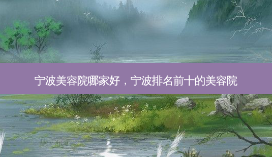 宁波美容院哪家好,宁波排名前十的美容院-第1张图片-容颜讯 宁波美容院哪家好,宁波排名前十的美容院-第1张图片-容颜讯