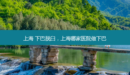 上海 下巴脱臼，上海哪家医院做下巴-第1张图片-容颜讯