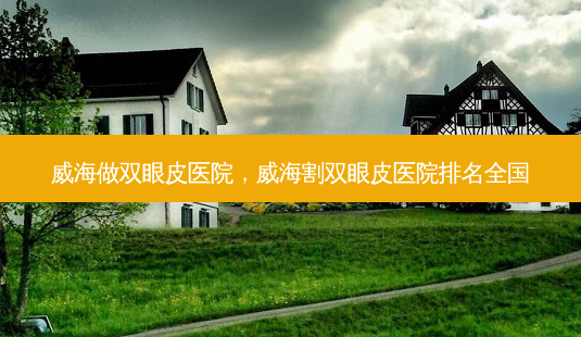 威海做双眼皮医院，威海割双眼皮医院排名全国-第1张图片-容颜讯