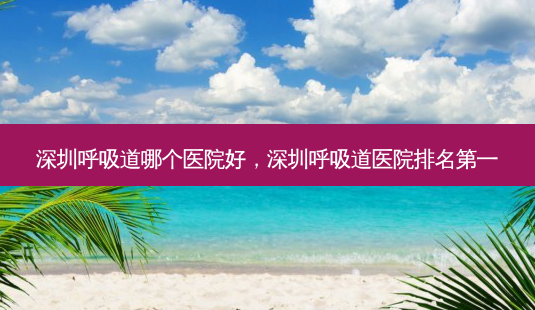 深圳呼吸道哪个医院好,深圳呼吸道医院 *** -第1张图片-容颜讯 深圳呼吸道哪个医院好,深圳呼吸道医院 *** -第1张图片-容颜讯