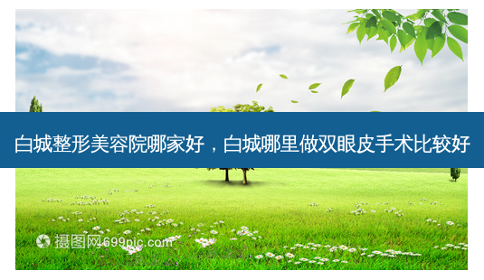 白城整形美容院哪家好，白城哪里做双眼皮手术比较好-第1张图片-容颜讯