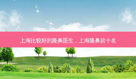 上海比较好的隆鼻医生,上海隆鼻前十名-第1张图片-容颜讯 上海比较好的隆鼻医生,上海隆鼻前十名-第1张图片-容颜讯