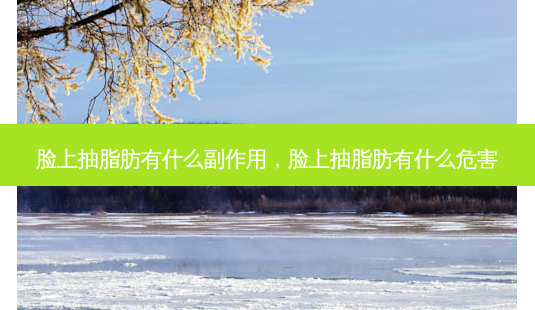 脸上抽脂肪有什么副作用,脸上抽脂肪有什么危害-第1张图片-容颜讯 脸上抽脂肪有什么副作用,脸上抽脂肪有什么危害-第1张图片-容颜讯