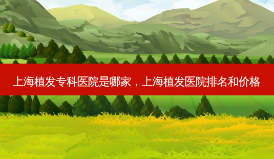 上海植发专科医院是哪家,上海植发医院排名和价格-第1张图片-容颜讯 上海植发专科医院是哪家,上海植发医院排名和价格-第1张图片-容颜讯