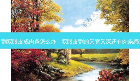 割双眼皮成肉条怎么办，双眼皮割的又宽又深还有肉条感-第1张图片-容颜讯