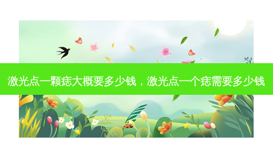 激光点一颗痣大概要多少钱，激光点一个痣需要多少钱-第1张图片-容颜讯