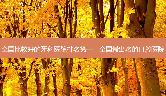 全国比较好的牙科医院 *** ,全国 *** 出名的口腔医院-第1张图片-容颜讯 全国比较好的牙科医院 *** ,全国 *** 出名的口腔医院-第1张图片-容颜讯