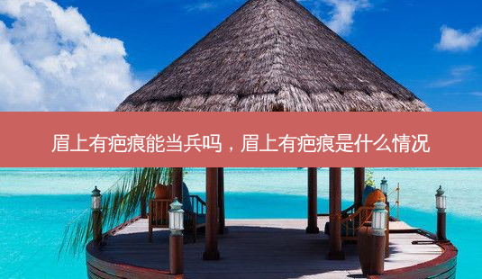 眉上有疤痕能当兵吗,眉上有疤痕是什么情况-第1张图片-容颜讯 眉上有疤痕能当兵吗,眉上有疤痕是什么情况-第1张图片-容颜讯