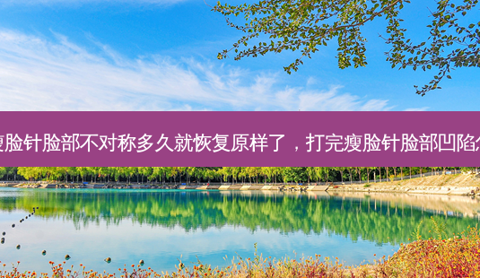 打完瘦脸针脸部不对称多久就恢复原样了,打完瘦脸针脸部凹陷怎么办-第1张图片-容颜讯 打完瘦脸针脸部不对称多久就恢复原样了,打完瘦脸针脸部凹陷怎么办-第1张图片-容颜讯